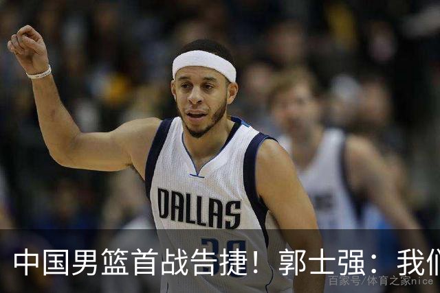 中国男篮首战告捷！郭士强：我们暴露了三个问题，还有提升空间