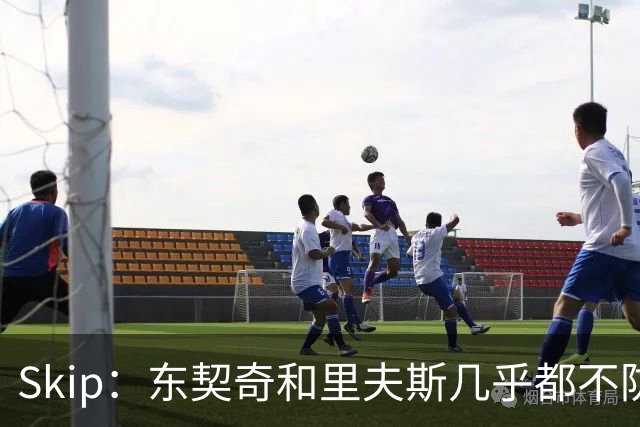 Skip：东契奇和里夫斯几乎都不防守 里夫斯真是尽力了&但总被点名