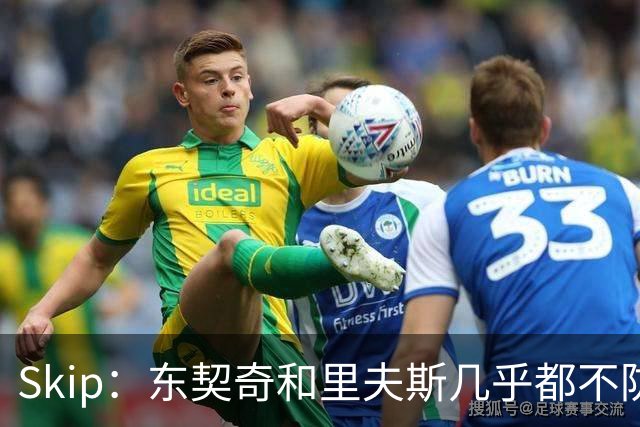 Skip：东契奇和里夫斯几乎都不防守 里夫斯真是尽力了&但总被点名